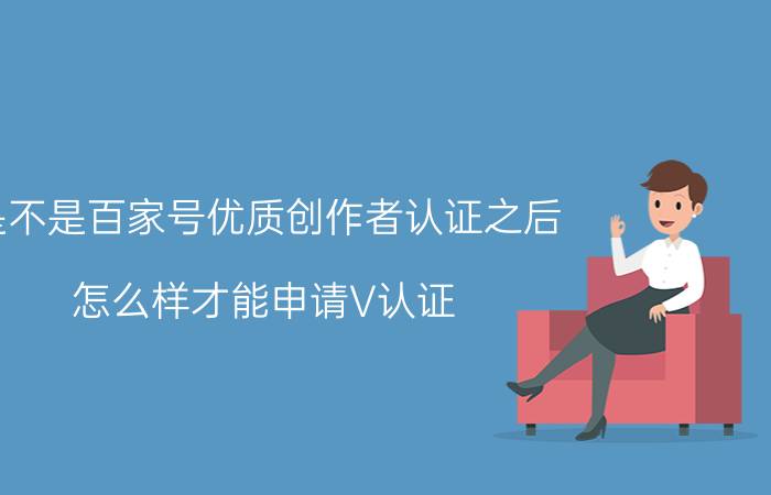 是不是百家号优质创作者认证之后 怎么样才能申请V认证？